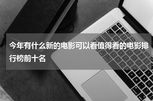 今年有什么新的电影可以看值得看的电影排行榜前十名