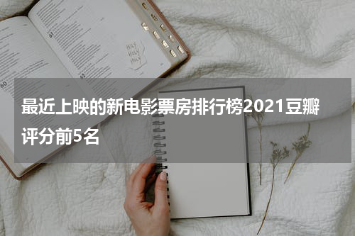 最近上映的新电影票房排行榜2021豆瓣评分前5名