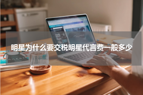 明星为什么要交税明星代言费一般多少