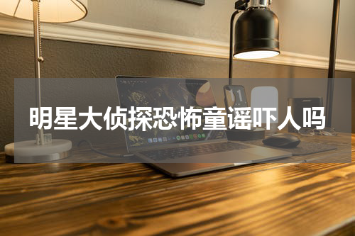 明星大侦探恐怖童谣吓人吗