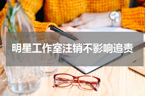 明星工作室注销不影响追责