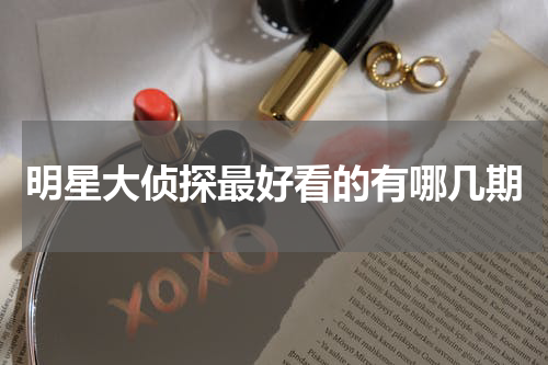 明星大侦探最好看的有哪几期