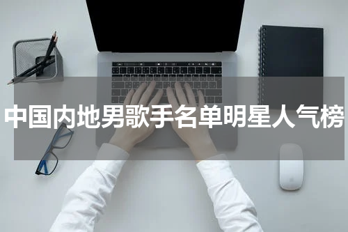中国内地男歌手名单明星人气榜