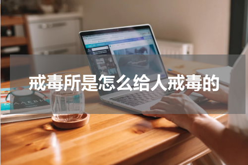 戒毒所是怎么给人戒毒的