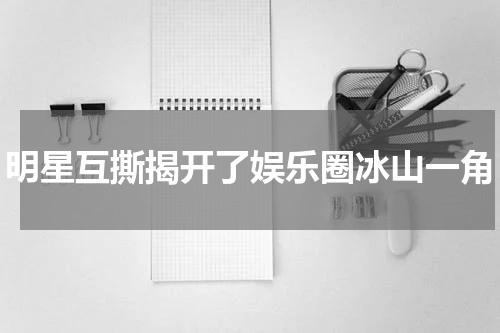 明星互撕揭开了娱乐圈冰山一角