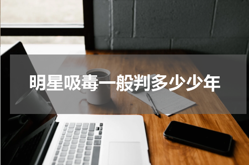 明星吸毒一般判多少少年