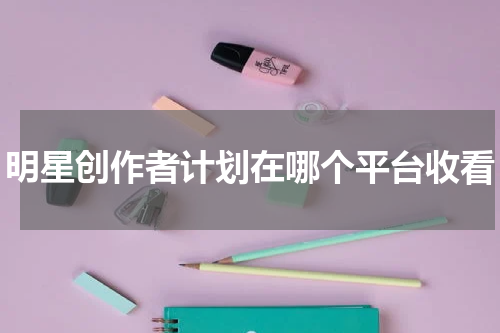 明星创作者计划在哪个平台收看