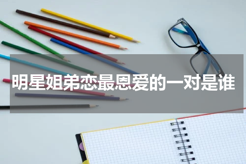 明星姐弟恋最恩爱的一对是谁