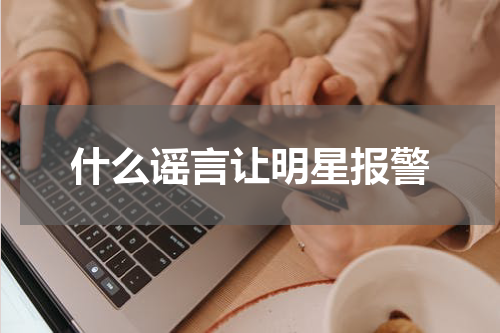 什么谣言让明星报警
