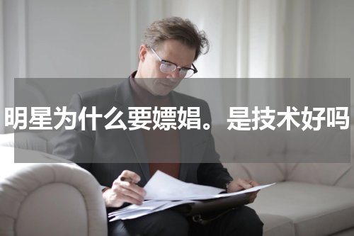 明星为什么要嫖娼。是技术好吗