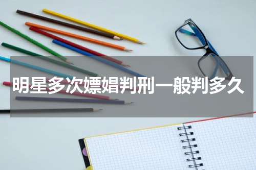 明星多次嫖娼判刑一般判多久