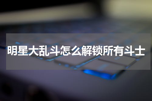 明星大乱斗怎么解锁所有斗士