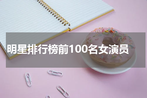 明星排行榜前100名女演员