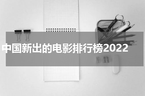 中国新出的电影排行榜2022