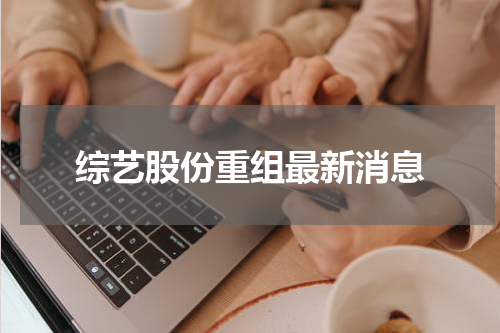 综艺股份重组最新消息