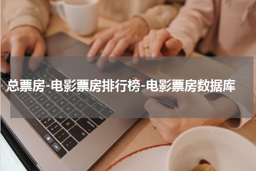 总票房-电影票房排行榜-电影票房数据库