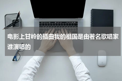 电影上甘岭的插曲我的祖国是由著名歌唱家谁演唱的