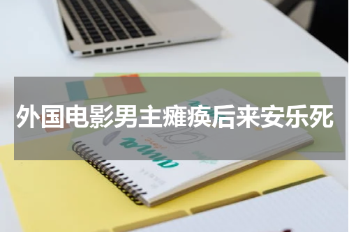 外国电影男主瘫痪后来安乐死