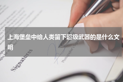 上海堡垒中给人类留下超级武器的是什么文明