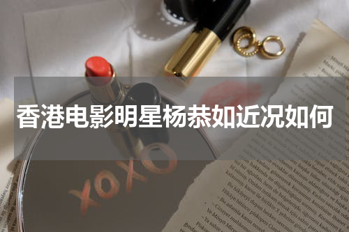 香港电影明星杨恭如近况如何