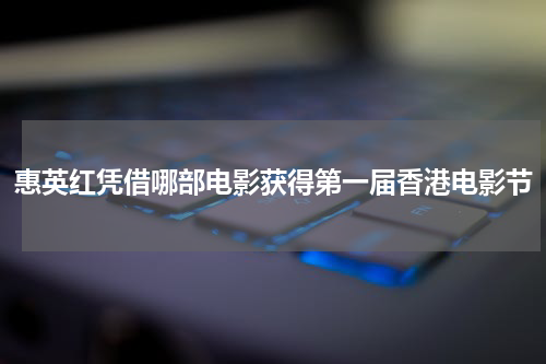惠英红凭借哪部电影获得第一届香港电影节