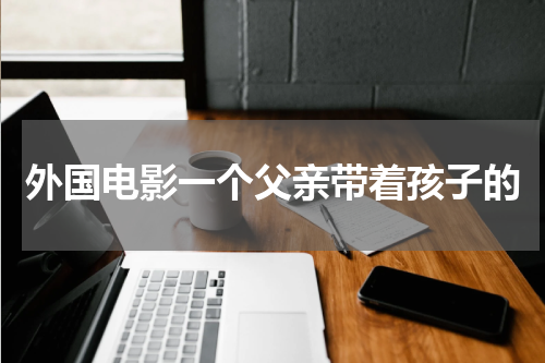 外国电影一个父亲带着孩子的