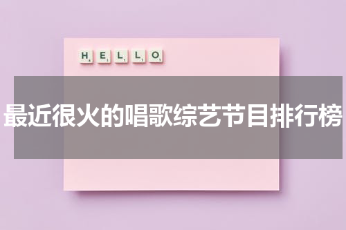 最近很火的唱歌综艺节目排行榜