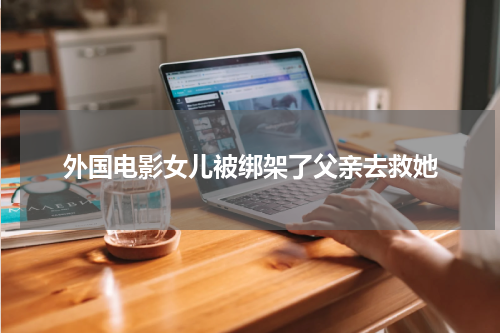外国电影女儿被绑架了父亲去救她