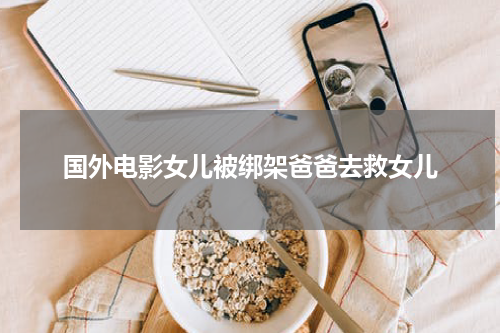 国外电影女儿被绑架爸爸去救女儿