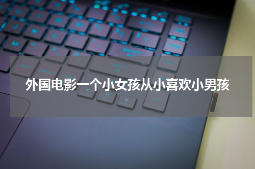 外国电影一个小女孩从小喜欢小男孩