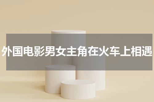 外国电影男女主角在火车上相遇