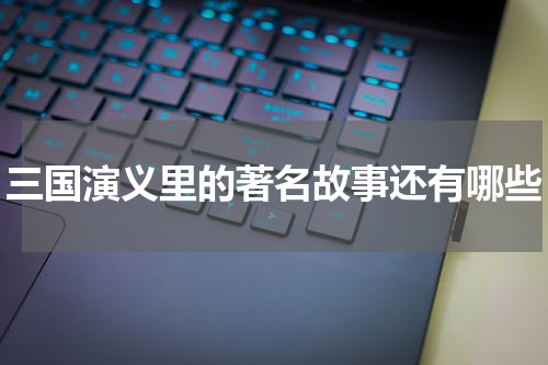 三国演义里的著名故事还有哪些
