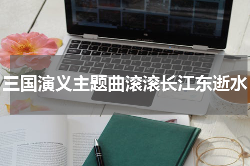 三国演义主题曲滚滚长江东逝水