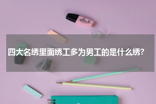 四大名绣里面绣工多为男工的是什么绣?