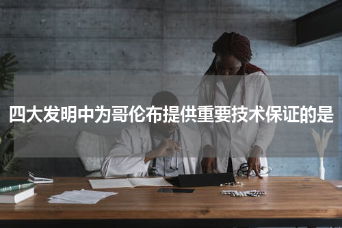 四大发明中为哥伦布提供重要技术保证的是
