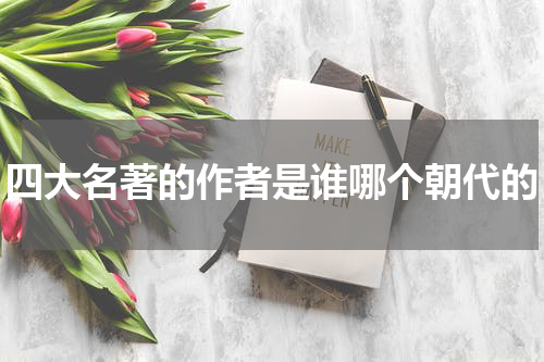 四大名著的作者是谁哪个朝代的