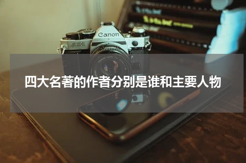 四大名著的作者分别是谁和主要人物