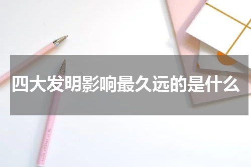 四大发明影响最久远的是什么