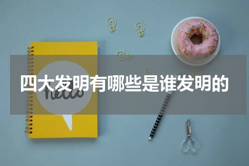 四大发明有哪些是谁发明的