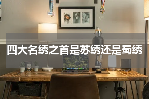 四大名绣之首是苏绣还是蜀绣