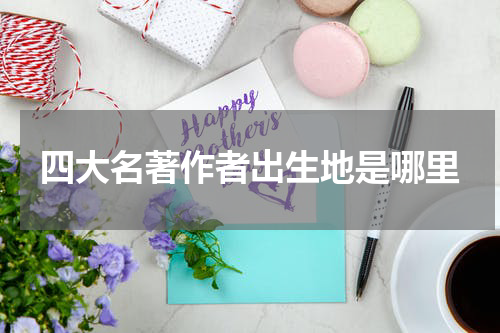 四大名著作者出生地是哪里