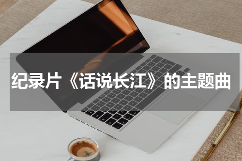 纪录片《话说长江》的主题曲