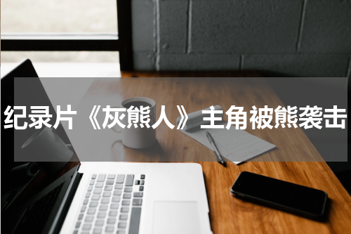 纪录片《灰熊人》主角被熊袭击