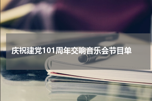 庆祝建党101周年交响音乐会节目单