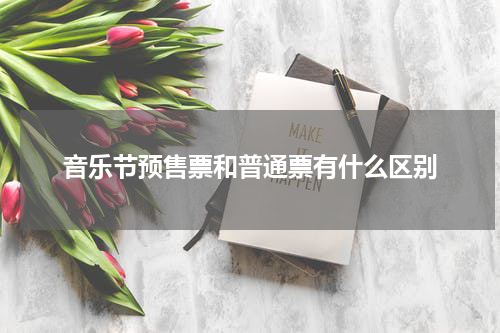 音乐节预售票和普通票有什么区别