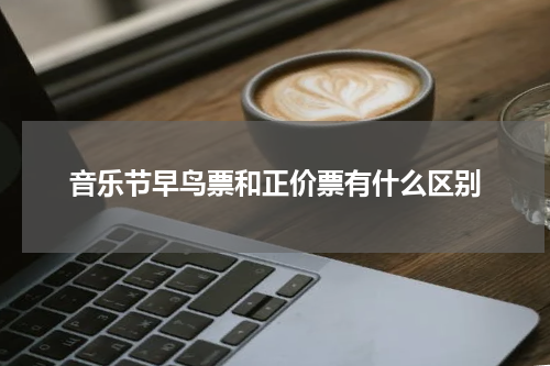 音乐节早鸟票和正价票有什么区别