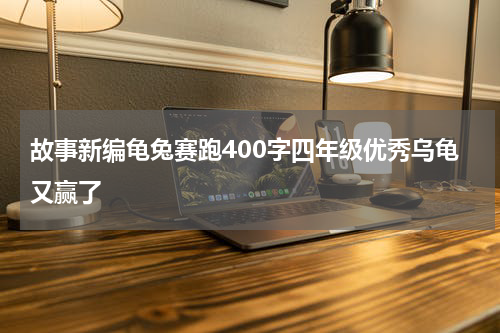 故事新编龟兔赛跑400字四年级优秀乌龟又赢了