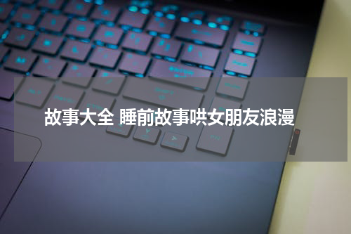 故事大全 睡前故事哄女朋友浪漫