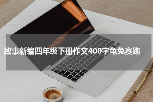 故事新编四年级下册作文400字龟兔赛跑