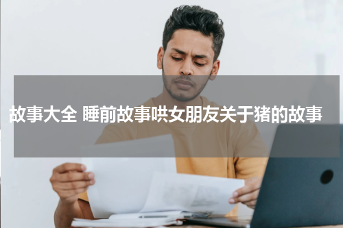 故事大全 睡前故事哄女朋友关于猪的故事
